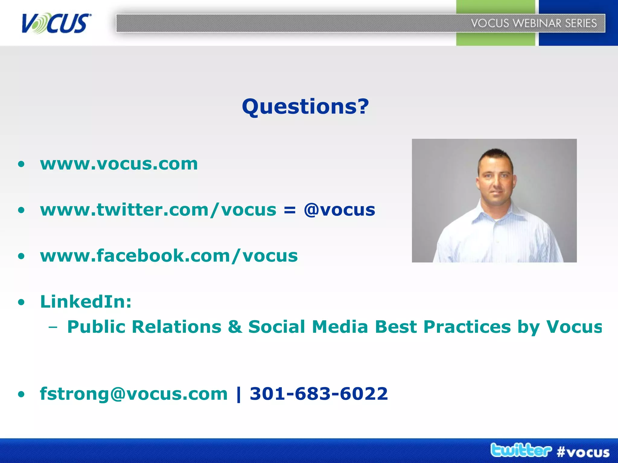 Questions?  www.vocus.com www.twitter.com/vocus  = @vocus www.facebook.com/vocus LinkedIn: Public Relations & Social Media Best Practices by Vocus PR... [email_address]  | 301-683-6022 