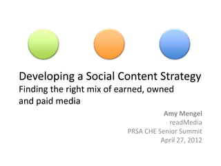 Developing a Social Content Strategy
Finding the right mix of earned, owned
and paid media
                                     Amy Mengel
                                      readMedia
                          PRSA CHE Senior Summit
                                    April 27, 2012
 