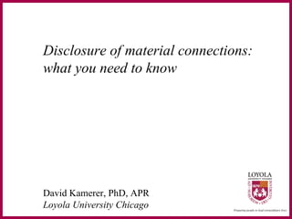 Disclosure of material connections:
what you need to know




David Kamerer, PhD, APR
Loyola University Chicago
 