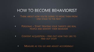 • THINK ABOUT HOW YOU’RE GOING TO MOVE THEM FROM
ONE STAGE TO THE NEXT
• PERSONAS – START TREATING YOUR TARGETS LIKE REAL
PEOPLE AND IDENTIFY THEIR BEHAVIOR
• CONTENT ACQUISITION – FIND OUT HOW THEY LIKE TO
FIND OUT STUFF
• MEASURE AS YOU GO AND ADJUST ACCORDINGLY
 