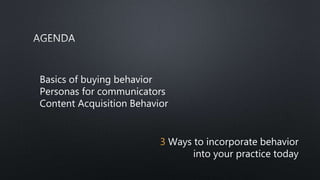 Basics of buying behavior
Personas for communicators
Content Acquisition Behavior
3 Ways to incorporate behavior
into your practice today
 