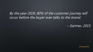 By the year 2020, 80% of the customer journey will
occur before the buyer ever talks to the brand.
– Gartner, 2015
@waxgirl333
 