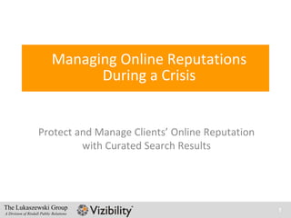 Managing Online Reputations
                                  During a Crisis


                    Protect and Manage Clients’ Online Reputation
                             with Curated Search Results




The Lukaszewski Group                                               1
A Division of Risdall Public Relations
 