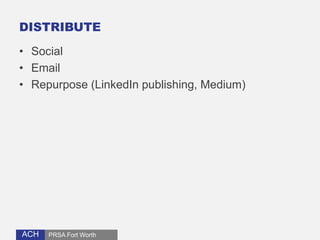 DISTRIBUTE 
• Social 
• Email 
• Repurpose (LinkedIn publishing, Medium) 
ACH 
PRSA Fort Worth 
 
