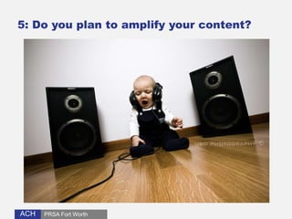 5: Do you plan to amplify your content? 
ACH 
PRSA Fort Worth 
 