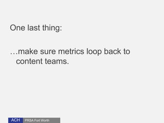 One last thing: 
…make sure metrics loop back to 
content teams. 
ACH PRSA Fort Worth 
 