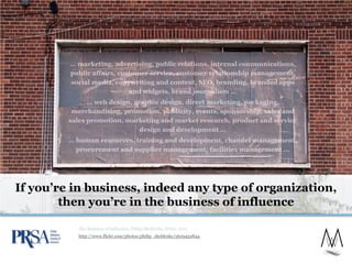 If you‟re in business, indeed any type of organization,
        then you‟re in the business of influence

          The Business of Influence, Philip Sheldrake, Wiley, 2011
          http://www.flickr.com/photos/philip_sheldrake/5629452844




                                                                     4
 