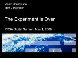The Experiment is Over
PRSA Digital Summit, May 1, 2009
Adam Christensen
IBM Corporation
 