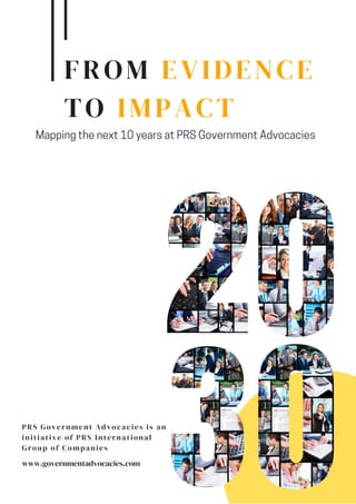 PRS Government Advocacies is an
initiative of PRS International
Group of Companies
www.governmentadvocacies.com
Mapping the next 10 years at PRS Government Advocacies
FROM EVIDENCE
TO IMPACT
 