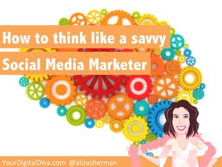 How to think like a savvy
Social Media Marketer




  	
  YourDigitalDiva.com 	
   	
  @alizasherman	
  	
  
YourDigitalDiva.com 	
  @alizasherman	
  	
  
 