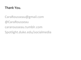 Thank	
 You.	
 

CaraRousseau@gmail.com	
 
@CaraRousseau	
 
cararousseau.tumblr.com	
 
Spotlight.duke.edu/socialmedia	
 
	
 
 