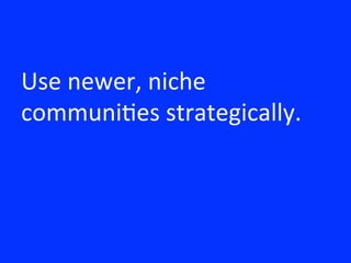 Use	
 newer,	
 niche	
 
communi8es	
 strategically.	
 
 