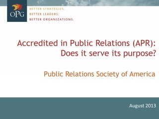 Accredited in Public Relations (APR):
Does it serve its purpose?
August 2013
BETTER STRATEGIES.
BETTER LEADERS.
BETTER ORGANIZATIONS.
Public Relations Society of America
 