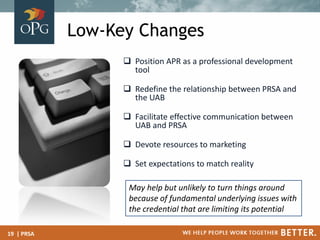 Low-Key Changes
 Position APR as a professional development
tool
 Redefine the relationship between PRSA and
the UAB
 F...