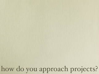 how do you approach projects?
 