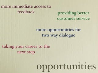 more immediate access to
       feedback             providing better
                            customer service

                 more opportunities for
                   two-way dialogue

taking your career to the
        next step


                 opportunities
 