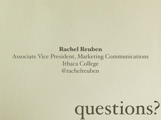 Rachel Reuben
Associate Vice President, Marketing Communications
                    Ithaca College
                   @rachelreuben




                      questions?
 