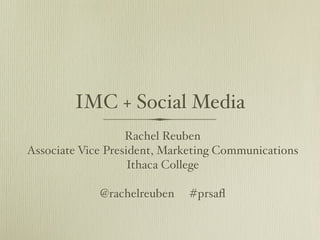 IMC + Social Media
                   Rachel Reuben
Associate Vice President, Marketing Communications
                    Ithaca College

             @rachelreuben   #prsaﬂ
 