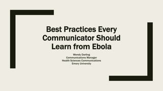 Best Practices Every
Communicator Should
Learn from Ebola
Wendy Darling
Communications Manager
Health Sciences Communications
Emory University
 