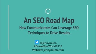 An SEO Road Map
How Communicators Can Leverage SEO
Techniques to Drive Results
@jennymunn
#BraveNewWorldPR18
Website: jennymunn.com
 