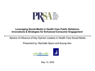 Leveraging Social Media in Health Care Public Relations: Innovations & Strategies for Enhanced Consumer Engagement   Sphere of Influence of Key Opinion Leaders in Health Care Social Media Presented by: Rachelle Spero and Kyung Han  May 14, 2009 