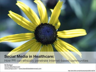 Social Media in Healthcare:
How PR can ethically penetrate Internet-based communities
Ed Schipul
eschipul@schipul.com
www.schipul.com // www.brandtobedetermined.com
                                                 http://www.ﬂickr.com/photos/eschipul/2292142078/
 