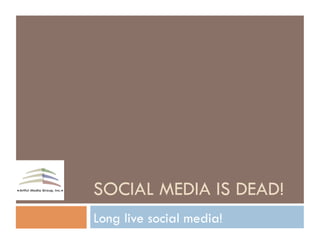 SOCIAL MEDIA IS DEAD!
Long live social media!
 