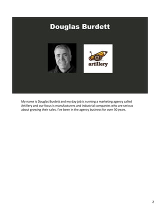 My name is Douglas Burdett and my day job is running a marketing agency called
Artillery and our focus is manufacturers an...