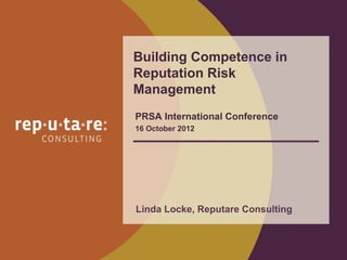 Building Competence in
Reputation Risk
Management
PRSA International Conference
16 October 2012




Linda Locke, Reputare Consulting
 