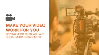 MAKE YOUR VIDEO
WORK FOR YOU
DRIVING MEDIA OUTREACH AND
SOCIAL MEDIA ENGAGEMENT
 