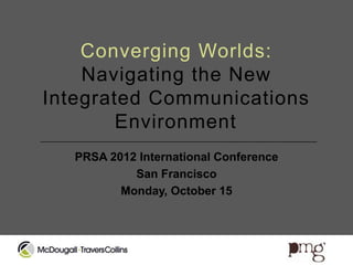 Converging Worlds:
    Navigating the New
Integrated Communications
        Environment
   PRSA 2012 International Conference
            San Francisco
          Monday, October 15
 
