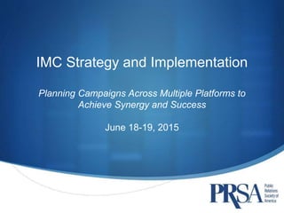 IMC Strategy and Implementation
Planning Campaigns Across Multiple Platforms to
Achieve Synergy and Success
June 18-19, 2015
 