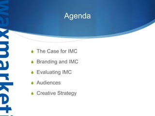 Agenda
 The Case for IMC
 Branding and IMC
 Evaluating IMC
 Audiences
 Creative Strategy
 
