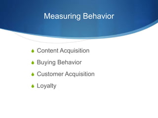 Measuring Behavior
 Content Acquisition
 Buying Behavior
 Customer Acquisition
 Loyalty
 