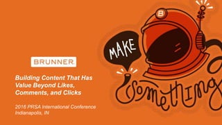 Building Content That Has
Value Beyond Likes,
Comments, and Clicks
2016 PRSA International Conference
Indianapolis, IN
 