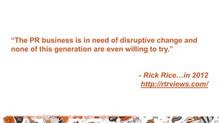 19
“The PR business is in need of disruptive change and
none of this generation are even willing to try.”
- Rick Rice…in 2...