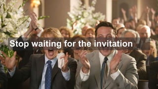 23
Stop waiting for the invitation
 
