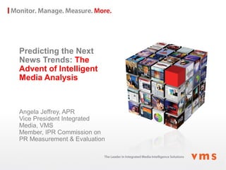 Predicting the Next
News Trends: The
Advent of Intelligent
Media Analysis
Angela Jeffrey, APR
Vice President Integrated
Media, VMS
Member, IPR Commission on
PR Measurement & Evaluation
 
