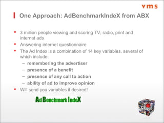 One Approach: AdBenchmarkIndeX from ABX
 3 million people viewing and scoring TV, radio, print and
internet ads
 Answeri...