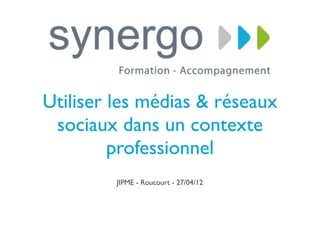 Utiliser les médias & réseaux
 sociaux dans un contexte
         professionnel
         JIPME - Roucourt - 27/04/12
 