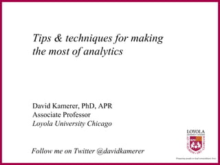 Tips & techniques for making
the most of analytics
David Kamerer, PhD, APR
Associate Professor
Loyola University Chicago
Follow me on Twitter @davidkamerer
 