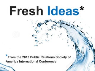 Fresh Ideas* 
In Communications* 
*From the 2013 Public Relations Society of 
America International Conference 
*According to the Public 
Relations Society of America 
 