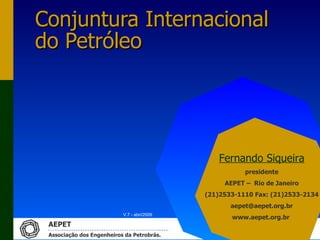 Conjuntura Internacional
do Petróleo




                                                Fernando Siqueira
                                                        presidente
                                                  AEPET – Rio de Janeiro
                                             (21)2533-1110 Fax: (21)2533-2134
                                                    aepet@aepet.org.br
                           V.7 - abri/2009
                                                    www.aepet.org.br
 AEPET
 Associação dos Engenheiros da Petrobrás.
 