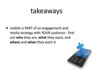 takeaways <ul><ul><li>mobile is PART of an engagement and media strategy with YOUR audience - find out  who  they are,  wh...