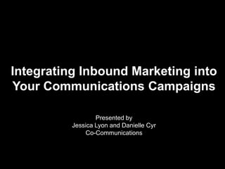 Integrating Inbound Marketing into
Your Communications Campaigns

                  Presented by
          Jessica Lyon and Danielle Cyr
              Co-Communications
 