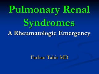 Pulmonary Renal 
Syndromes 
A Rheumatologic Emergency 
Farhan Tahir MD 
 