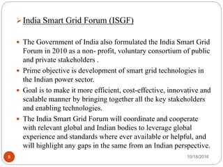 10/18/20168
India Smart Grid Forum (ISGF)
 The Government of India also formulated the India Smart Grid
Forum in 2010 as...