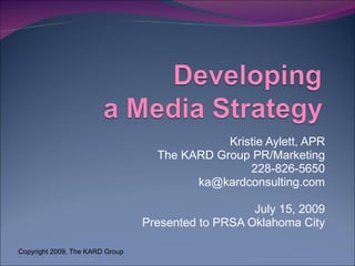 Kristie Aylett, APR
                                   The KARD Group PR/Marketing
                                                  228-826-5650
                                         ka@kardconsulting.com

                                                    July 15, 2009
                                 Presented to PRSA Oklahoma City

Copyright 2009, The KARD Group
 