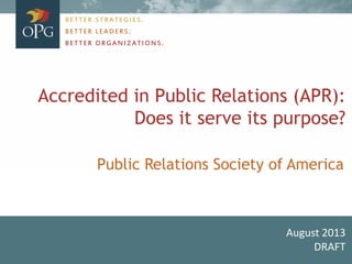Accredited in Public Relations (APR):
Does it serve its purpose?
August 2013
DRAFT
BETTER STRATEGIES.
BETTER LEADERS.
BETTER ORGANIZATIONS.
Public Relations Society of America
 
