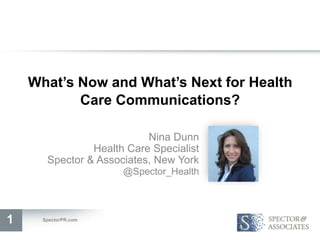 What’s Now and What’s Next for Health
           Care Communications?

                           Nina Dunn
                Health Care Specialist
       Spector & Associates, New York
                      @Spector_Health




1     SpectorPR.com
 